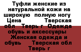 Туфли женские из натуральной кожи на широкую, полную ногу › Цена ­ 1 000 - Тверская обл., Тверь г. Одежда, обувь и аксессуары » Женская одежда и обувь   . Тверская обл.,Тверь г.